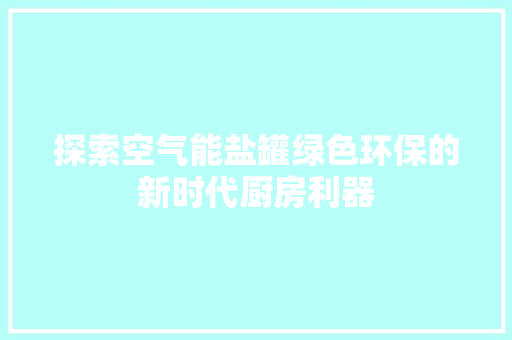 探索空气能盐罐绿色环保的新时代厨房利器