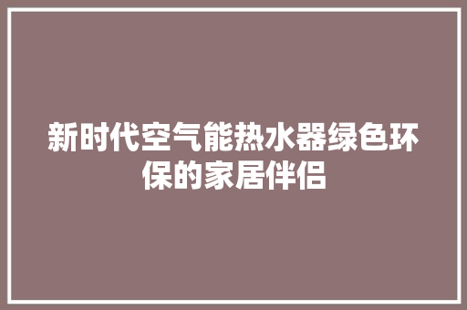 新时代空气能热水器绿色环保的家居伴侣