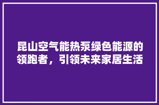 昆山空气能热泵绿色能源的领跑者，引领未来家居生活
