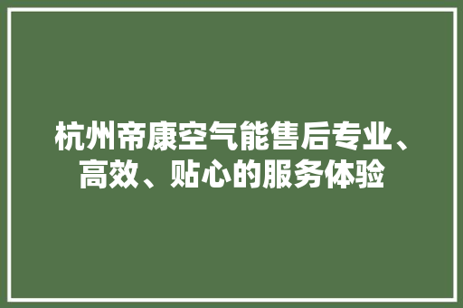 杭州帝康空气能售后专业、高效、贴心的服务体验
