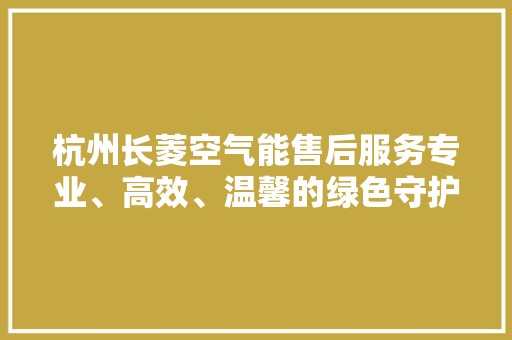 杭州长菱空气能售后服务专业、高效、温馨的绿色守护