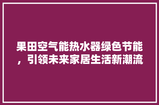 果田空气能热水器绿色节能，引领未来家居生活新潮流