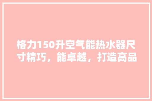 格力150升空气能热水器尺寸精巧，能卓越，打造高品质生活
