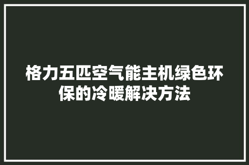 格力五匹空气能主机绿色环保的冷暖解决方法 综合便民