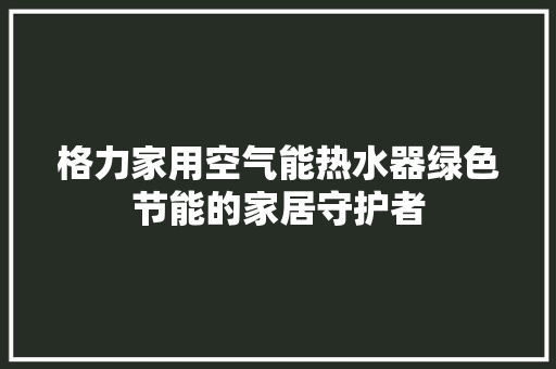 格力家用空气能热水器绿色节能的家居守护者
