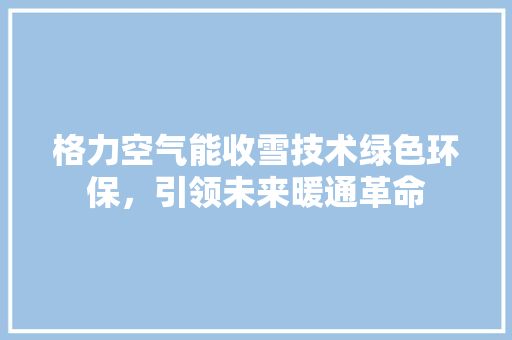 格力空气能收雪技术绿色环保，引领未来暖通革命 家电维修