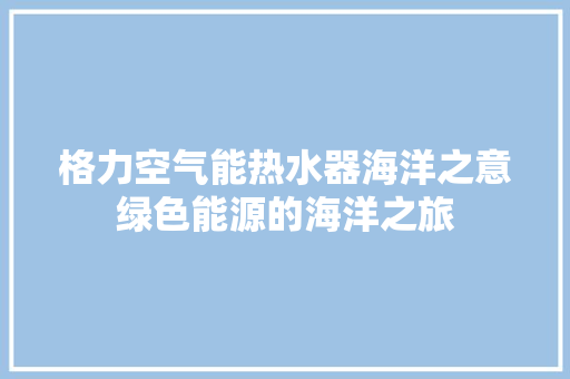 格力空气能热水器海洋之意绿色能源的海洋之旅