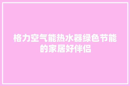 格力空气能热水器绿色节能的家居好伴侣
