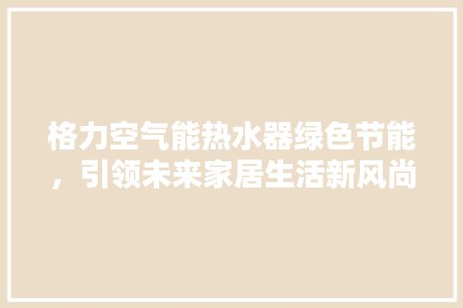 格力空气能热水器绿色节能，引领未来家居生活新风尚