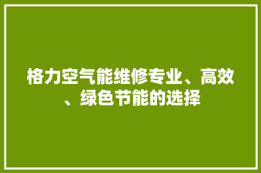 格力空气能维修专业、高效、绿色节能的选择