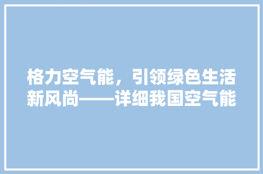 格力空气能，引领绿色生活新风尚——详细我国空气能产业的崛起与发展