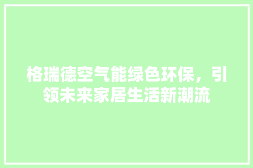 格瑞德空气能绿色环保，引领未来家居生活新潮流