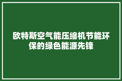 欧特斯空气能压缩机节能环保的绿色能源先锋