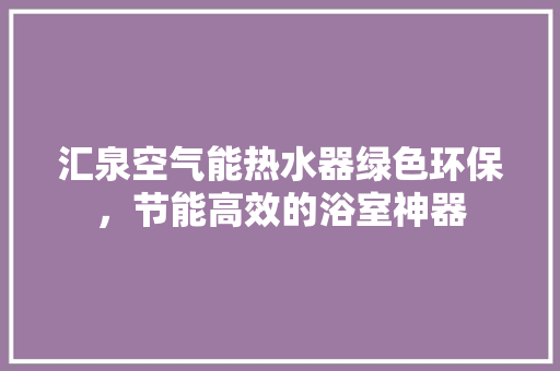 汇泉空气能热水器绿色环保，节能高效的浴室神器