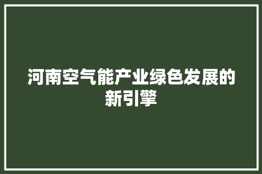 河南空气能产业绿色发展的新引擎