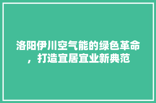 洛阳伊川空气能的绿色革命，打造宜居宜业新典范