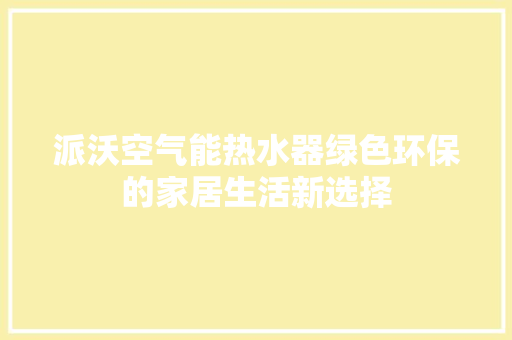 派沃空气能热水器绿色环保的家居生活新选择
