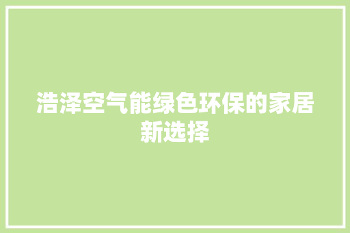 浩泽空气能绿色环保的家居新选择