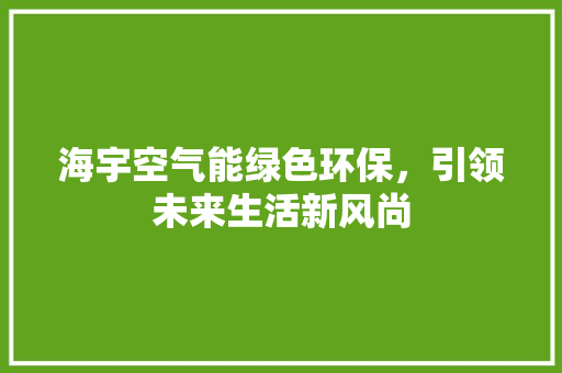 海宇空气能绿色环保，引领未来生活新风尚