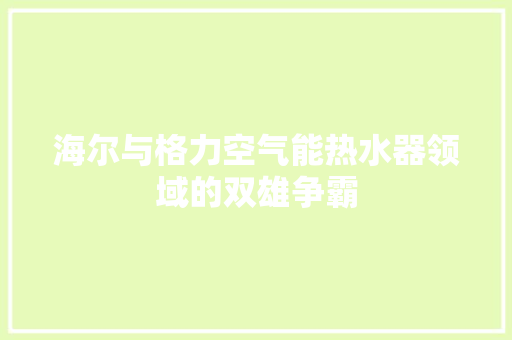 海尔与格力空气能热水器领域的双雄争霸