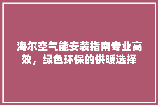 海尔空气能安装指南专业高效，绿色环保的供暖选择 家电维修