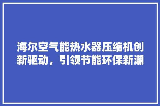 海尔空气能热水器压缩机创新驱动，引领节能环保新潮流