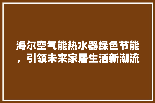 海尔空气能热水器绿色节能，引领未来家居生活新潮流