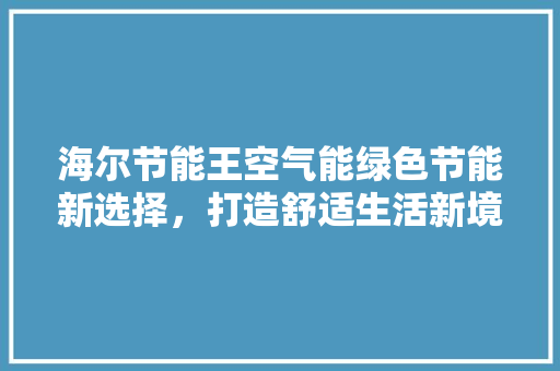 海尔节能王空气能绿色节能新选择，打造舒适生活新境界