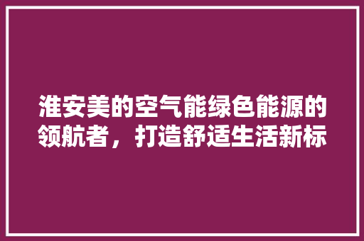 淮安美的空气能绿色能源的领航者，打造舒适生活新标杆