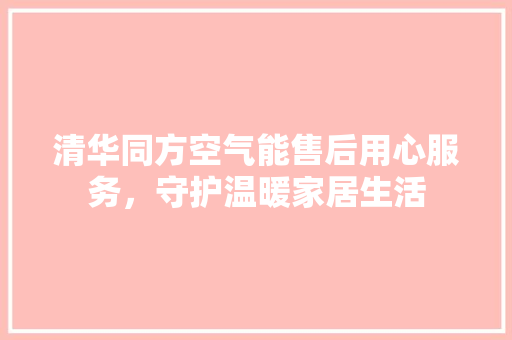 清华同方空气能售后用心服务，守护温暖家居生活