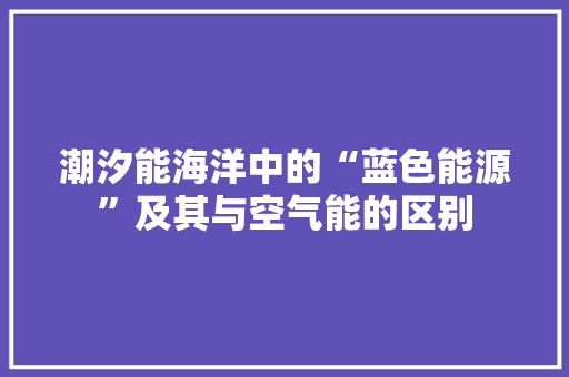 潮汐能海洋中的“蓝色能源”及其与空气能的区别