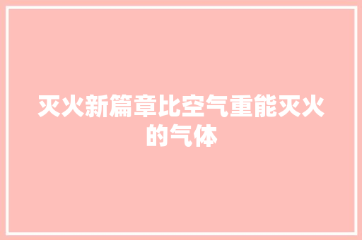 灭火新篇章比空气重能灭火的气体