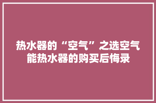 热水器的“空气”之选空气能热水器的购买后悔录