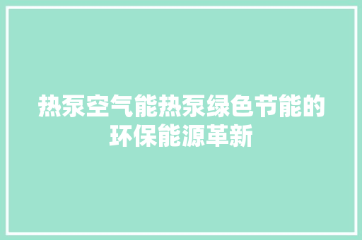 热泵空气能热泵绿色节能的环保能源革新