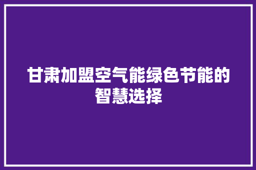 甘肃加盟空气能绿色节能的智慧选择