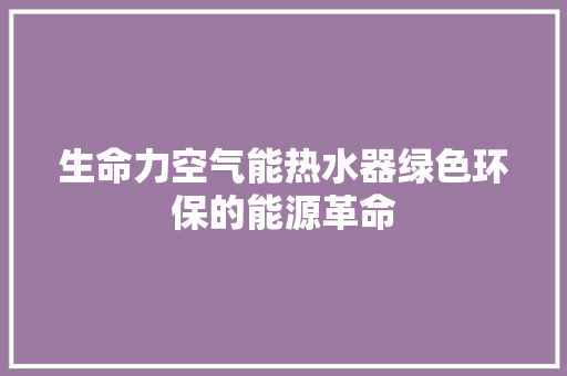 生命力空气能热水器绿色环保的能源革命