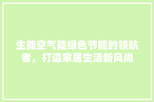 生能空气能绿色节能的领航者，打造家居生活新风尚