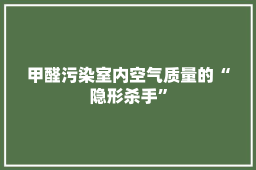 甲醛污染室内空气质量的“隐形杀手”