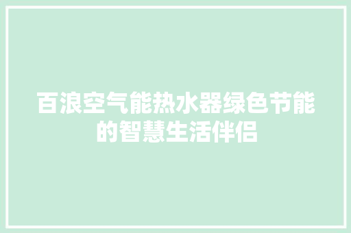 百浪空气能热水器绿色节能的智慧生活伴侣