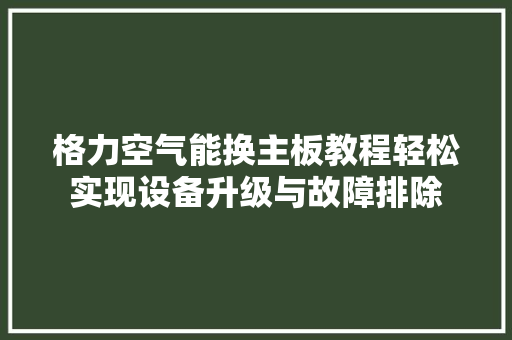 格力空气能换主板教程轻松实现设备升级与故障排除 综合便民