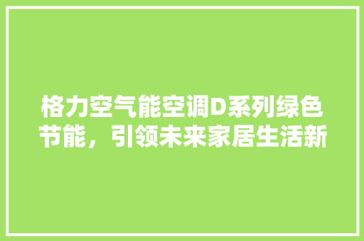 格力空气能空调D系列绿色节能，引领未来家居生活新风尚 汽车维修