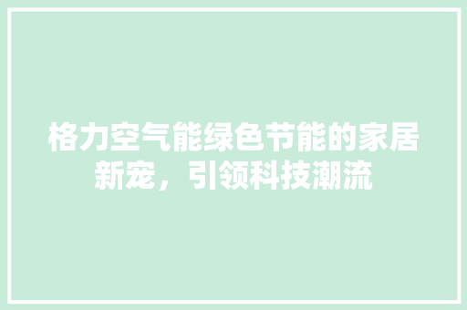 格力空气能绿色节能的家居新宠，引领科技潮流 厨房维修