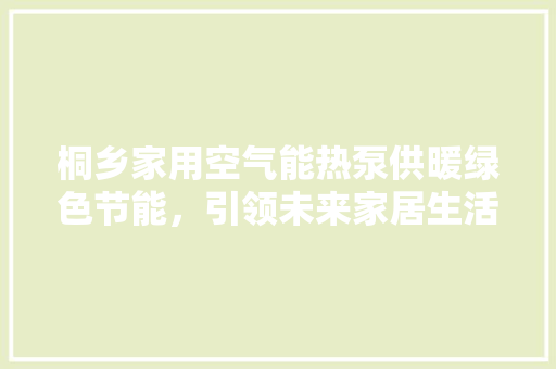 桐乡家用空气能热泵供暖绿色节能，引领未来家居生活新风尚 综合便民