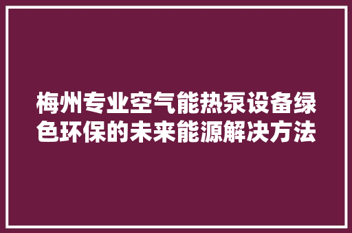 梅州专业空气能热泵设备绿色环保的未来能源解决方法 汽车维修