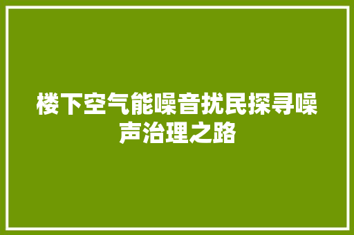 楼下空气能噪音扰民探寻噪声治理之路