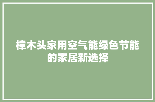樟木头家用空气能绿色节能的家居新选择