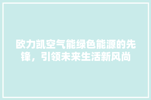 欧力凯空气能绿色能源的先锋，引领未来生活新风尚