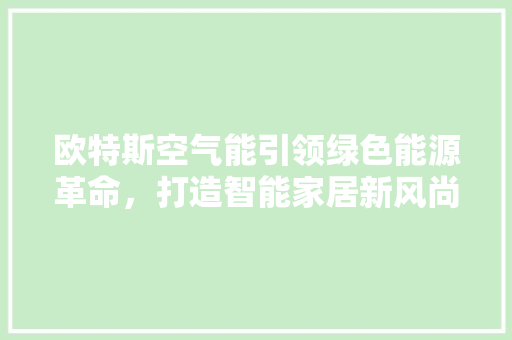 欧特斯空气能引领绿色能源革命，打造智能家居新风尚