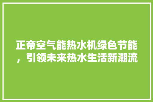 正帝空气能热水机绿色节能，引领未来热水生活新潮流