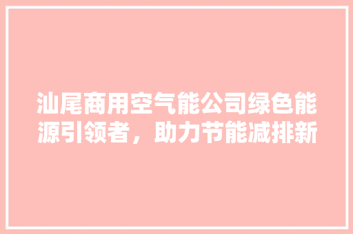 汕尾商用空气能公司绿色能源引领者，助力节能减排新篇章